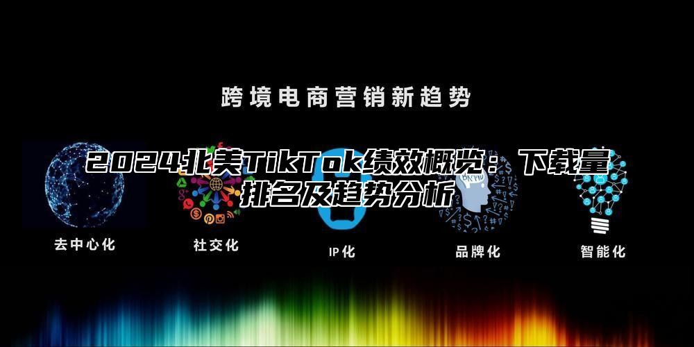 2024北美TikTok绩效概览：下载量排名及趋势分析