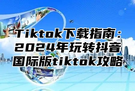 Tiktok下载指南：2024年玩转抖音国际版tiktok攻略