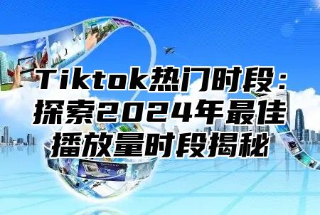 Tiktok热门时段：探索2024年最佳播放量时段揭秘