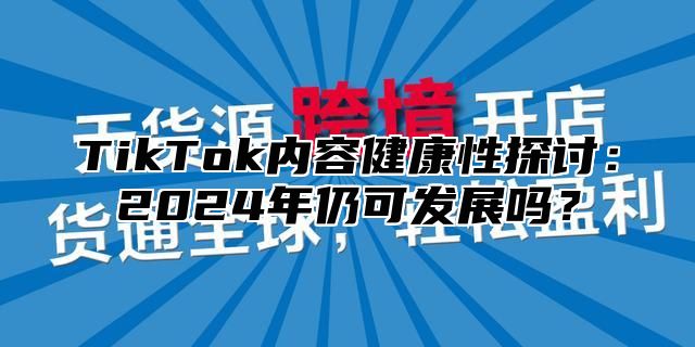 TikTok内容健康性探讨：2024年仍可发展吗？