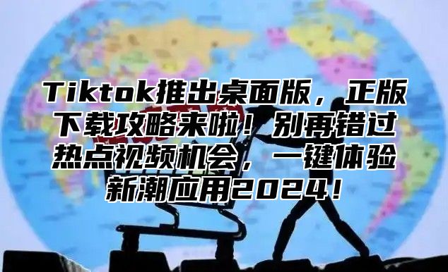 Tiktok推出桌面版，正版下载攻略来啦！别再错过热点视频机会，一键体验新潮应用2024！