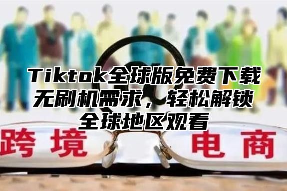 Tiktok全球版免费下载无刷机需求，轻松解锁全球地区观看