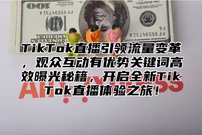 TikTok直播引领流量变革，观众互动有优势关键词高效曝光秘籍，开启全新TikTok直播体验之旅！