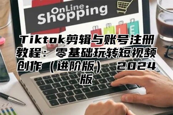 Tiktok剪辑与账号注册教程：零基础玩转短视频创作（进阶版） 2024版