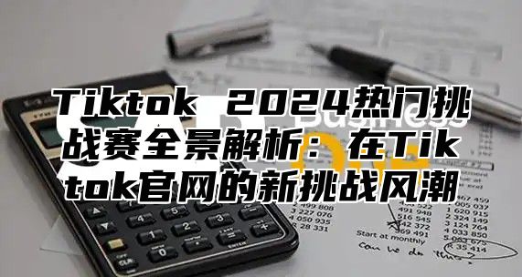 Tiktok 2024热门挑战赛全景解析：在Tiktok官网的新挑战风潮