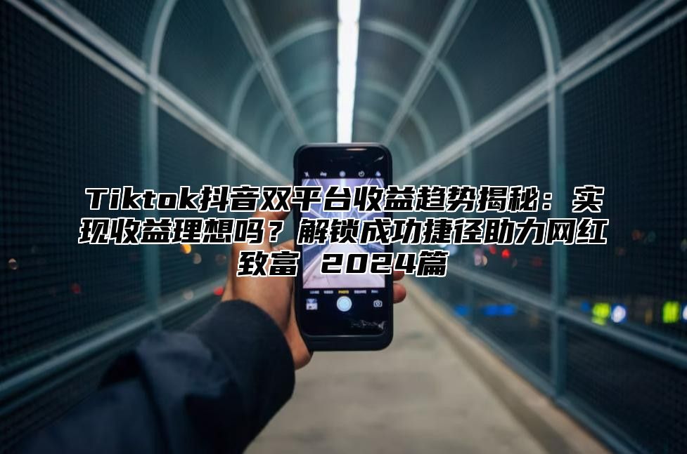 Tiktok抖音双平台收益趋势揭秘：实现收益理想吗？解锁成功捷径助力网红致富 2024篇