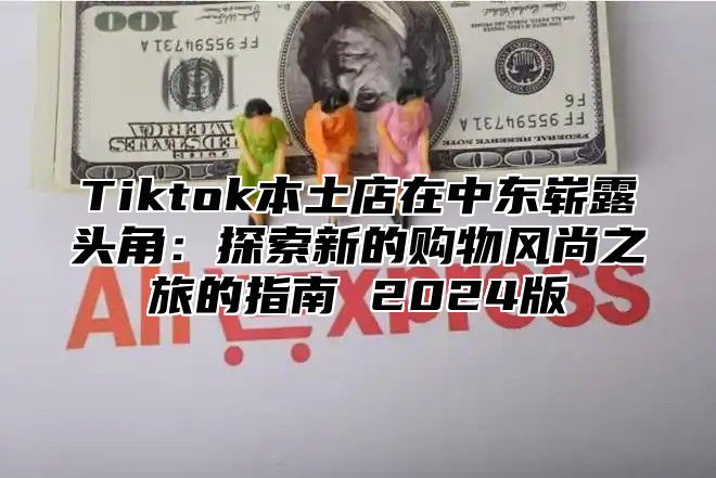 Tiktok本土店在中东崭露头角：探索新的购物风尚之旅的指南 2024版