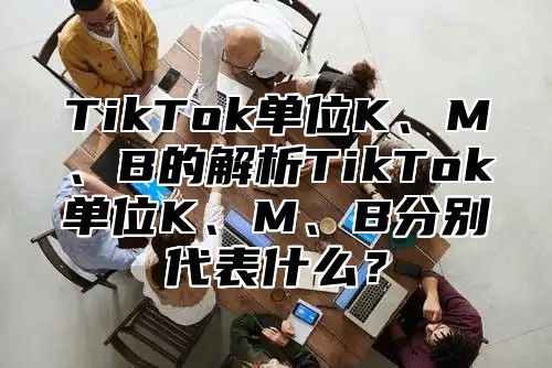 TikTok单位K、M、B的解析TikTok单位K、M、B分别代表什么？