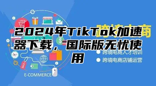 2024年TikTok加速器下载，国际版无忧使用