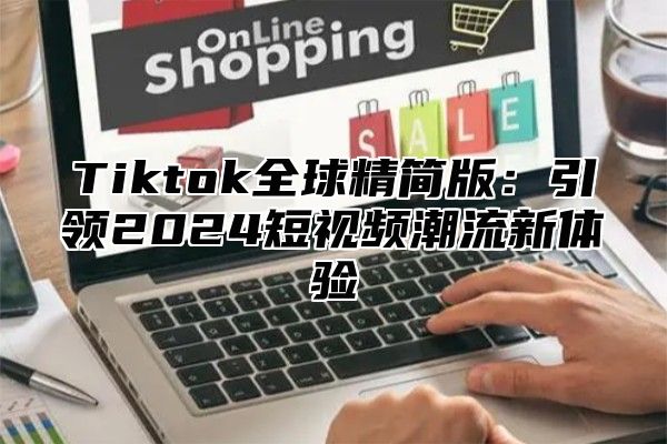 Tiktok全球精简版：引领2024短视频潮流新体验