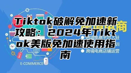 Tiktok破解免加速新攻略：2024年Tiktok美版免加速使用指南