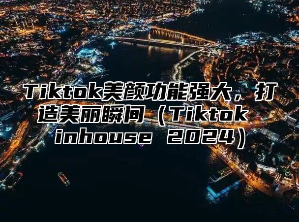 Tiktok美颜功能强大，打造美丽瞬间（Tiktok inhouse 2024）