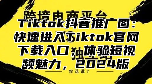 Tiktok抖音推广图：快速进入Tiktok官网下载入口，体验短视频魅力，2024版