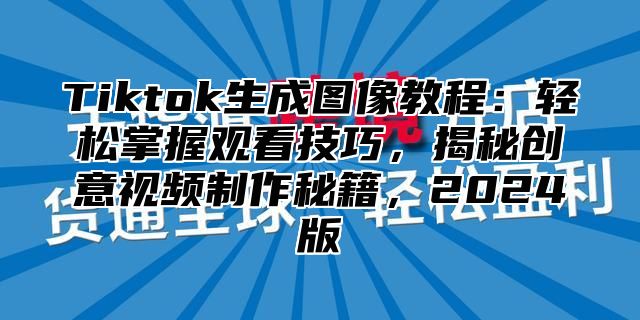 Tiktok生成图像教程：轻松掌握观看技巧，揭秘创意视频制作秘籍，2024版