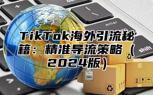 TikTok海外引流秘籍：精准导流策略（2024版）