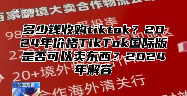 多少钱收购tiktok？2024年价格TikTok国际版是否可以卖东西？2024年解答