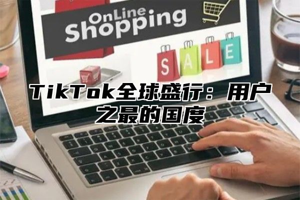 TikTok全球盛行：用户之最的国度