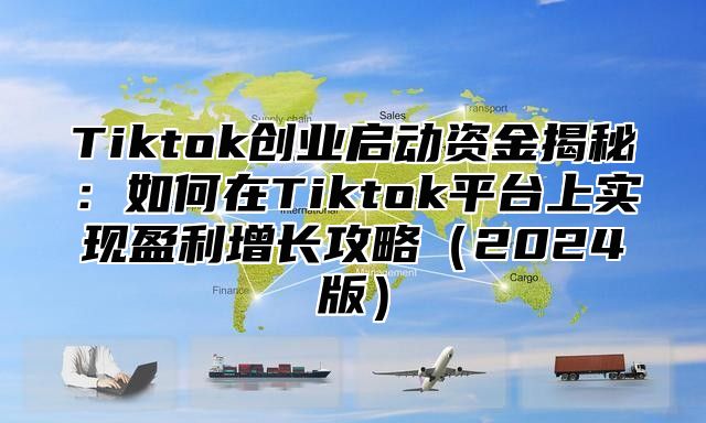 Tiktok创业启动资金揭秘：如何在Tiktok平台上实现盈利增长攻略（2024版）