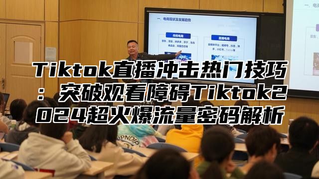 Tiktok直播冲击热门技巧：突破观看障碍Tiktok2024超火爆流量密码解析