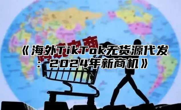 《海外TikTok无货源代发：2024年新商机》