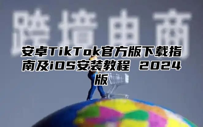 安卓TikTok官方版下载指南及iOS安装教程 2024版