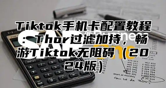 Tiktok手机卡配置教程：Thor过滤加持，畅游Tiktok无阻碍（2024版）