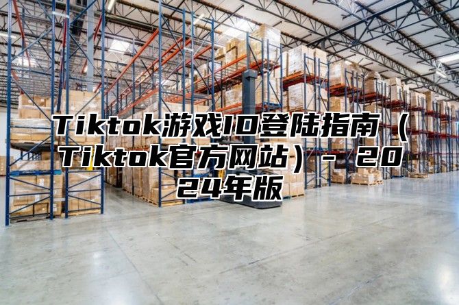 Tiktok游戏ID登陆指南（Tiktok官方网站）- 2024年版