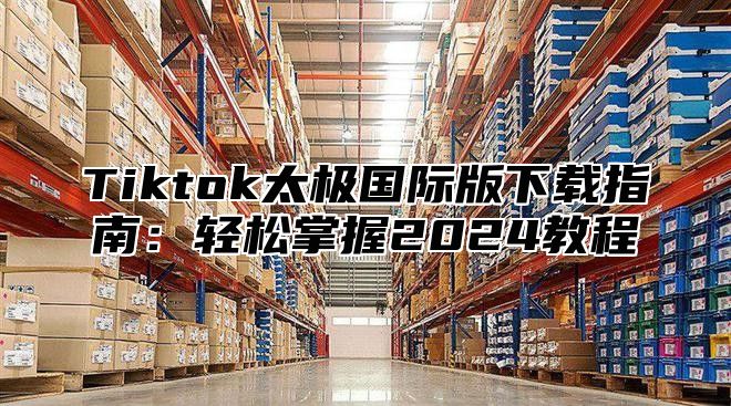 Tiktok太极国际版下载指南：轻松掌握2024教程