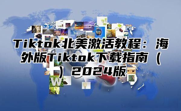 Tiktok北美激活教程：海外版Tiktok下载指南（）2024版