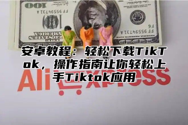 安卓教程：轻松下载TikTok，操作指南让你轻松上手Tiktok应用