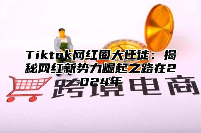 Tiktok网红圈大迁徙：揭秘网红新势力崛起之路在2024年