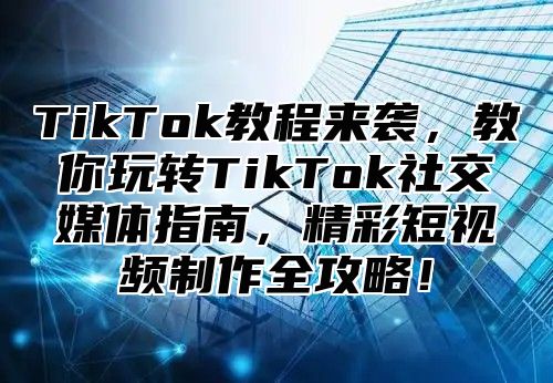 TikTok教程来袭，教你玩转TikTok社交媒体指南，精彩短视频制作全攻略！