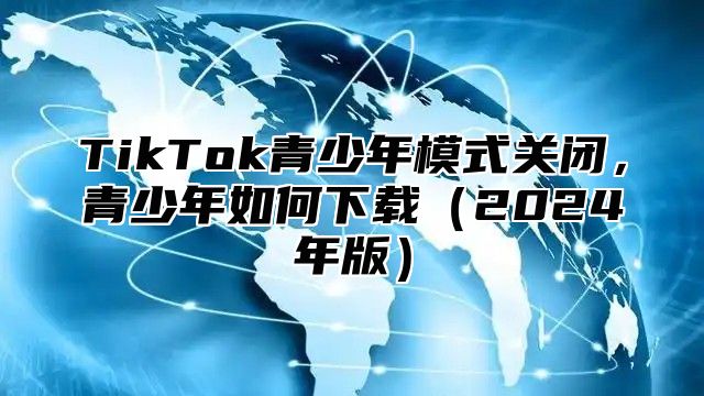 TikTok青少年模式关闭，青少年如何下载（2024年版）