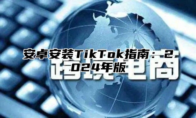 安卓安装TikTok指南：2024年版