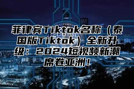 菲律宾Tiktok名称（泰国版Tiktok）全新升级：2024短视频新潮席卷亚洲！