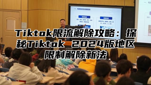 Tiktok限流解除攻略：探秘Tiktok 2024版地区限制解除新法