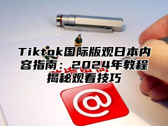 Tiktok国际版观日本内容指南：2024年教程揭秘观看技巧