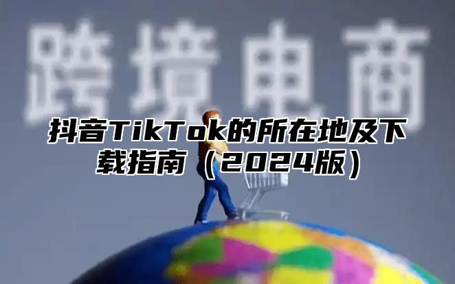 抖音TikTok的所在地及下载指南（2024版）