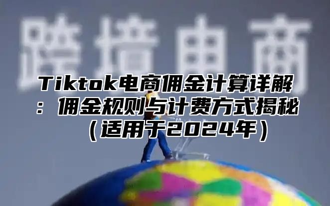 Tiktok电商佣金计算详解：佣金规则与计费方式揭秘（适用于2024年）