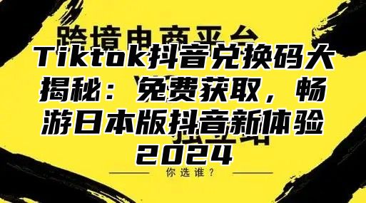 Tiktok抖音兑换码大揭秘：免费获取，畅游日本版抖音新体验2024