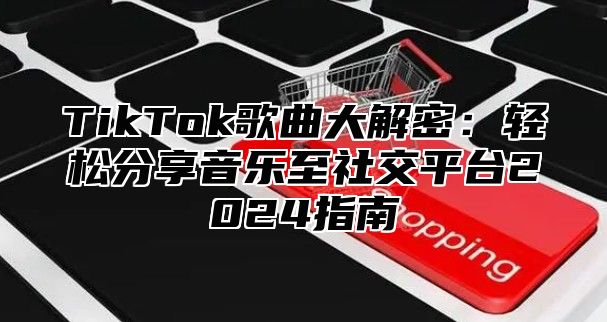 TikTok歌曲大解密：轻松分享音乐至社交平台2024指南