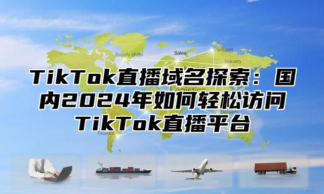 TikTok直播域名探索：国内2024年如何轻松访问TikTok直播平台