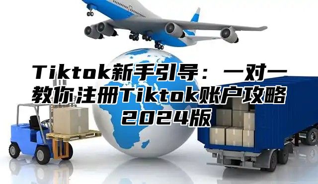 Tiktok新手引导：一对一教你注册Tiktok账户攻略 2024版