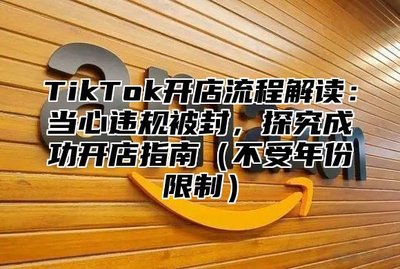 TikTok开店流程解读：当心违规被封，探究成功开店指南（不受年份限制）