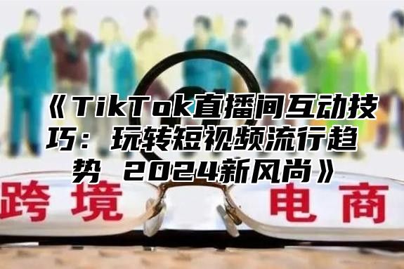 《TikTok直播间互动技巧：玩转短视频流行趋势 2024新风尚》