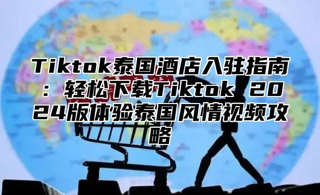 Tiktok泰国酒店入驻指南：轻松下载Tiktok 2024版体验泰国风情视频攻略