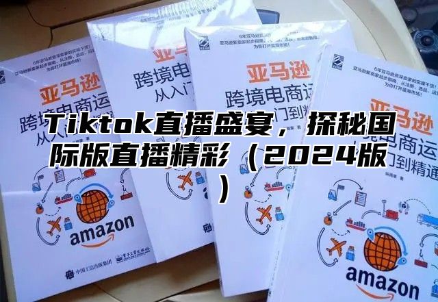 Tiktok直播盛宴，探秘国际版直播精彩（2024版）