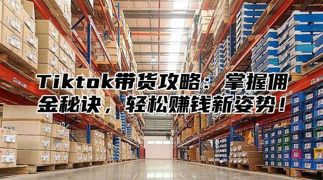 Tiktok带货攻略：掌握佣金秘诀，轻松赚钱新姿势！