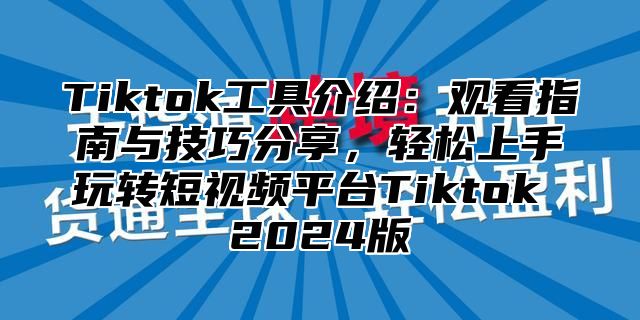 Tiktok工具介绍：观看指南与技巧分享，轻松上手玩转短视频平台Tiktok 2024版