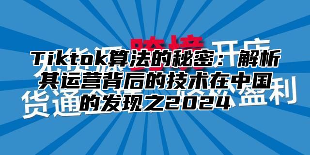 Tiktok算法的秘密：解析其运营背后的技术在中国的发现之2024